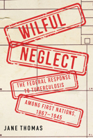 Wilful Neglect: The Federal Response to Tuberculosis among First Nations, 1867–1945 (McGill-Queen's Associated Medical Services Studies in the History of Medicine, Health, and Society) 0228026202 Book Cover
