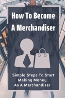 How To Become A Merchandiser: Simple Steps To Start Making Money As A Merchandiser: Merchandiser Jobs null Book Cover