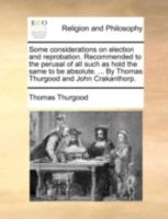 Some considerations on election and reprobation. Recommended to the perusal of all such as hold the same to be absolute. ... By Thomas Thurgood and John Crakanthorp. 1140732668 Book Cover