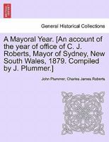 A Mayoral Year. [An account of the year of office of C. J. Roberts, Mayor of Sydney, New South Wales, 1879. Compiled by J. Plummer.] 1241433496 Book Cover