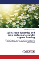 Soil carbon dynamics and crop performance under organic farming: Effect of organic farming on soil carbon dynamics and performance of soybean-wheat sequence in Central India 6139898196 Book Cover