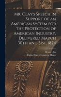 Mr. Clay's Speech in Support of an American System for the Protection of American Industry, Delivered March 30th and 31st, 1824 1019266910 Book Cover
