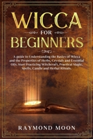 Wicca for Beginners: A guide to Understanding the Basics of Wicca and the Properties of Herbs, Crystals and Essential Oils. Start Practicing Witchcraft, Magic, Spells, Candle and Herbal Rituals. 1654989231 Book Cover