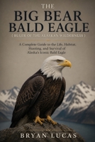 THE BIG BEAR BALD EAGLE ( RULER OF THE ALASKAN WILDERNESS ): A Complete Guide to the Life, Habitat, Hunting, and Survival of Alaska’s Iconic Bald Eagle B0HHD3RFQJ Book Cover