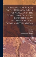 A Preliminary Report on the Upper Gold Belt of Alabama, in the Counties of Cleburne, Randolph, Clay, Talladega, Elmore, Coosa, and Tallapoosa 1015852971 Book Cover