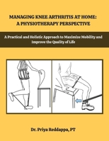 MANAGING KNEE ARTHRITIS AT HOME: A PHYSIOTHERAPY PERSPECTIVE: A Practical and Holistic Approach to Maximize Mobility and Improve the Quality of Life 9334266856 Book Cover