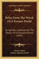 Relics from the Wreck of a Former World, Or, Splinters Gathered on the Shores of a Turbulent Planet. Proving, to a Demonstration, the Vast Antiquity of the Earth; And, the Existence of Animal Life-of  1241505942 Book Cover