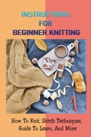 Instructions For Beginner Knitting: How To Knit, Stitch Techniques, Guide To Learn, And More: How To Knit For Absolute Beginners B09CKWNK3D Book Cover