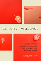 Curative Violence: Rehabilitating Disability, Gender, and Sexuality in Modern Korea 0822362880 Book Cover