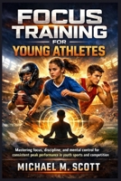 FOCUS TRAINING FOR YOUNG ATHLETES: Mastering focus, discipline, and mental control for consistent peak performance in youth sports and competition B0GXJS4BDD Book Cover