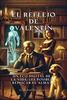 El Reflejo De Valentín: Un Eco Digital De La Vida. ¿Es Posible Replicar El Alma? (Spanish Edition) B0FD7KJN4J Book Cover