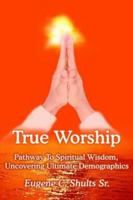 True Worship: Pathway To Spiritual Wisdom, Uncovering Ultimate Demographics 1418484784 Book Cover