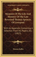 Memoirs Of The Life And Ministry Of The Late Reverend Thomas Spencer, Of Liverpool: With An Appendix, Containing A Selection From His Papers, Etc. 1164920340 Book Cover