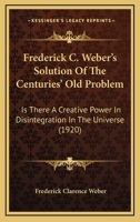 Frederick C. Weber's Solution Of The Centuries' Old Problem: Is There A Creative Power In Disintegration In The Universe 1104119153 Book Cover