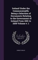 Ireland Under the Commonwealth; Being a Selection of Documents Relating to the Government of Ireland From 1651 to 1659; v. 1 1359450289 Book Cover