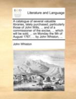 A Catalogue of Several Valuable Libraries, Lately Purchased; Particularly Those of John Wills, ... and of a Commissioner of the Excise, ... Which Will Be Sold, ... on Monday the 9th of August 1767, .. 117040894X Book Cover