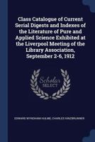 Class catalogue of current serial digests and indexes of the literature of pure and applied science exhibited at the Liverpool meeting of the Library Association, September 2-6, 1912 1376833220 Book Cover