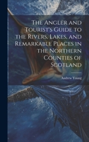 The Angler and Tourist's Guide to the Rivers, Lakes, and Remarkable Places in the Northern Counties of Scotland 1022474588 Book Cover