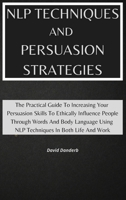 NLP Techniques and Persuasion Strategies: The Practical Guide To Increasing Your Persuasion Skills To Ethically Influence People Through Words And Body Language Using NLP Techniques In Both Life And W 1801920729 Book Cover
