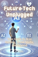 Future Tech Unplugged: Your Guide to AI in Gaming, Social Media, and Beyond 1923432427 Book Cover