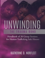 Unwinding the Trauma Bond: Handbook of 20 Group Sessions for Human Trafficking Safe Houses 1659768551 Book Cover