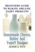 Beginners Guide to Making Organic Dairy Products: Homemade Cheese, Butter and Yogurt Recipes 1974131548 Book Cover