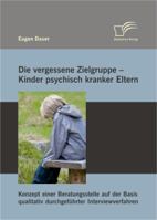 Die vergessene Zielgruppe - Kinder psychisch kranker Eltern: Konzept einer Beratungsstelle auf der Basis qualitativ durchgeführter Interviewverfahren 3842893949 Book Cover