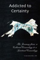 Addicted to Certainty: The Journey From a Cultural Cosmology to a Spiritual Cosmology 1412090369 Book Cover