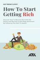 How To Start Getting Rich: Discover How To Become Rich With No Money And Become A Self-Made Millionaire By Following The Path To Wealth B09BY84VSS Book Cover