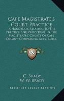 Cape Magistrate's Court Practice: A Handbook Relating To The Practice And Procedure In The Magistrates' Courts Of Cape Colony, Comprising Acts, Rules, Forms, References, Decisions, Etc. 1165345943 Book Cover