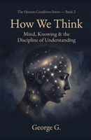 How We Think: Mind, Knowing & the Discipline of Understanding (The Human Condition Series) B0H1JJVLVM Book Cover