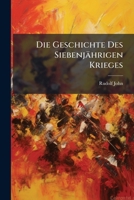 Die Geschichte Des Siebenjährigen Krieges: Für Das Deutsche Volk Bearbeitet Von Rudolf John. Mit Den Bildnissen Von Friedrich Ii. Und Maria Theresia... 1247984389 Book Cover