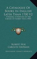 A Catalogue Of Books In English Later Than 1700 V2: Forming A Portion Of The Library Of Robert Hoe 1436719550 Book Cover