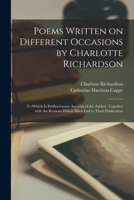 Poems Written on Different Occasions by Charlotte Richardson: to Which is Prefixed Some Account of the Author, Together With the Reasons Which Have Led to Their Publication 1014684285 Book Cover