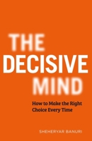 The Decisive Mind: How to Make the Right Choice Every Time 1529344093 Book Cover