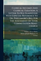 Clerical Incomes And Clerical Taxation, A Letter To W.e. Gladstone With Especial Reference To Dr. Phillimore's Bill For The Assessment Of Tithe Commutation Rent-charge 1246026953 Book Cover