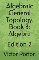 Algebraic General Topology. Book 3: Algebra: Edition 2 1708492623 Book Cover
