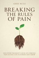 Breaking the Rules of Pain: Discover the Root Cause of Chronic Pain So You Can Flourish and Grow 1925452999 Book Cover