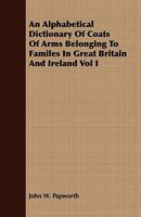 An Alphabetical Dictionary of Coats of Arms Belonging to Families in Great Britain and Ireland, Volume 1 1409777375 Book Cover