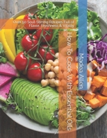 How To Cook With Essential Oils: Over 50 Soul-Stirring Recipes Full of Flavor, Freshness & Vitality B08K3YHY74 Book Cover