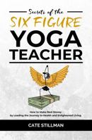 Secrets of the Six Figure Yoga Teacher: How to Make Real Money by Leading the Journey to Health and Enlightened Living 1792372000 Book Cover