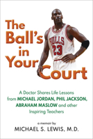 The Ball's in Your Court: A Doctor Shares Life Lessons from Michael Jordan, Phil Jackson, Abraham Maslowand other Inspiring Teachers 1618501836 Book Cover