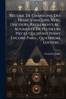 Recueil De Chansons, Des Francs-maçons. Vers, Discours, Reglements &c. Augmenté De Plusieurs Pieces Qui N'ont Point Encore Paru... Quatrieme Edition... 1276110111 Book Cover