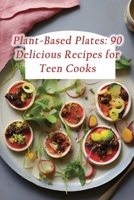 Plant-Based Plates: 90 Delicious Recipes for Teen Cooks B0CM36MFLZ Book Cover
