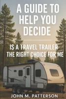 A Guide To Help You Decide: Is A Travel Trailer The Right Choice For Me? B08P3PC5GK Book Cover