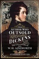 The Author Who Outsold Dickens: The Life and Work of W H Ainsworth 1526766442 Book Cover