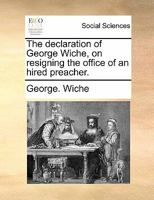 The declaration of George Wiche, on resigning the office of an hired preacher. 1170880908 Book Cover