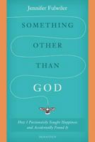 Something Other than God: How I Passionately Sought Happiness and Accidentally Found It 1586178822 Book Cover