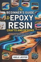 THE BEGINNER’S GUIDE TO EPOXY RESIN CRAFTS AND DESIGNS: Learn to Create Stunning Resin Jewelry, Wood Art, Coasters, and More with Step-by-Step Projects and Pro Tips B0FM42GFSL Book Cover