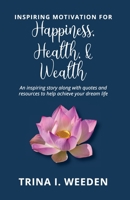 Inspiring Motivation for Happiness, Health, and Wealth: An inspiring story along with quotes and resources to help achieve your dream life 0578762951 Book Cover